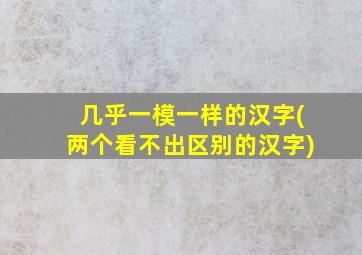 几乎一模一样的汉字(两个看不出区别的汉字)