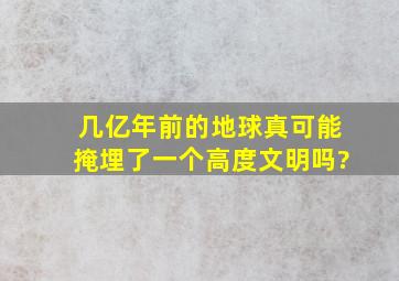 几亿年前的地球真可能掩埋了一个高度文明吗?