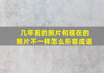 几年前的照片和现在的照片不一样怎么形容成语