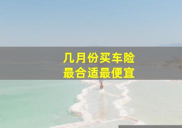 几月份买车险最合适最便宜