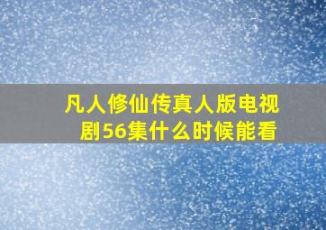 凡人修仙传真人版电视剧56集什么时候能看