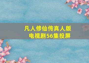 凡人修仙传真人版电视剧56集投屏