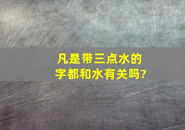 凡是带三点水的字都和水有关吗?