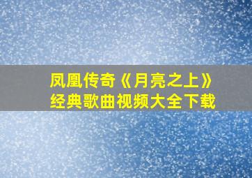 凤凰传奇《月亮之上》经典歌曲视频大全下载