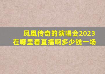 凤凰传奇的演唱会2023在哪里看直播啊多少钱一场