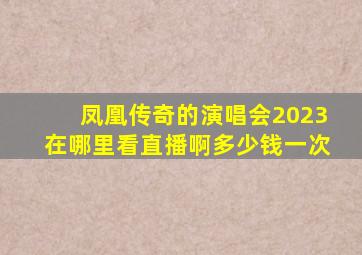 凤凰传奇的演唱会2023在哪里看直播啊多少钱一次