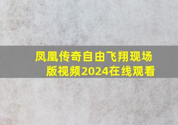 凤凰传奇自由飞翔现场版视频2024在线观看