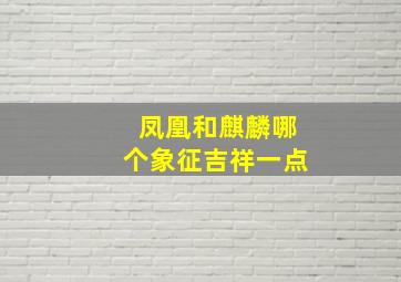 凤凰和麒麟哪个象征吉祥一点