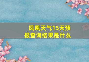 凤凰天气15天预报查询结果是什么