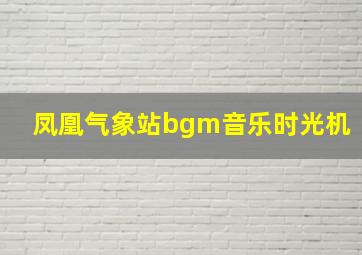 凤凰气象站bgm音乐时光机