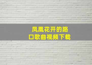 凤凰花开的路口歌曲视频下载