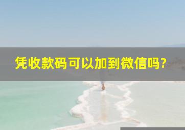 凭收款码可以加到微信吗?