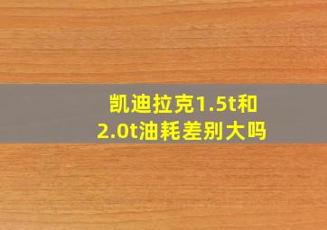 凯迪拉克1.5t和2.0t油耗差别大吗