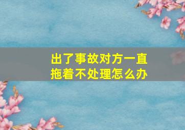 出了事故对方一直拖着不处理怎么办