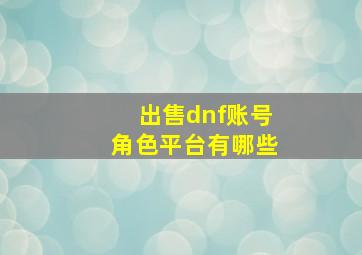 出售dnf账号角色平台有哪些