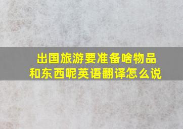 出国旅游要准备啥物品和东西呢英语翻译怎么说