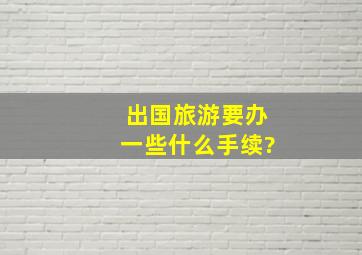 出国旅游要办一些什么手续?