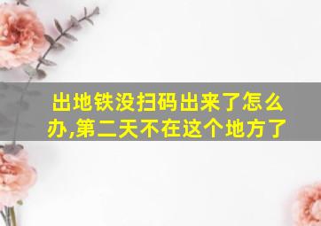 出地铁没扫码出来了怎么办,第二天不在这个地方了