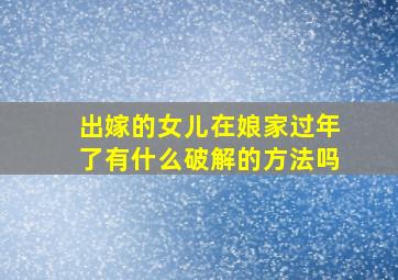 出嫁的女儿在娘家过年了有什么破解的方法吗