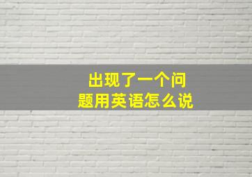 出现了一个问题用英语怎么说