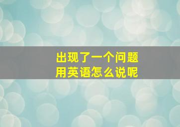 出现了一个问题用英语怎么说呢