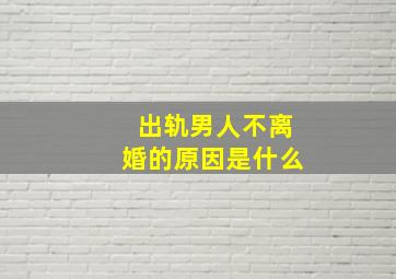 出轨男人不离婚的原因是什么