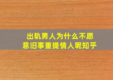 出轨男人为什么不愿意旧事重提情人呢知乎