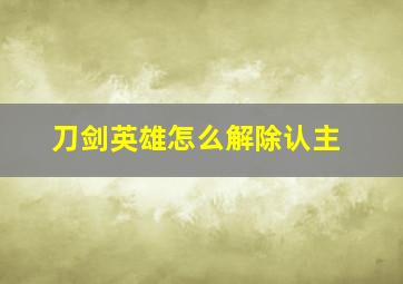 刀剑英雄怎么解除认主