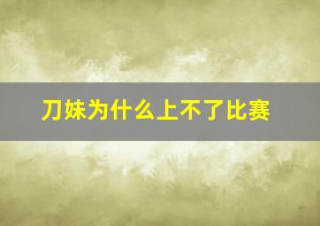 刀妹为什么上不了比赛