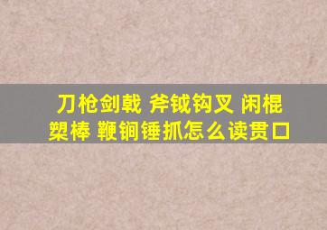 刀枪剑戟 斧钺钩叉 闲棍槊棒 鞭锏锤抓怎么读贯口