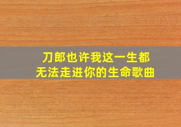 刀郎也许我这一生都无法走进你的生命歌曲