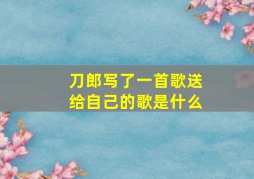 刀郎写了一首歌送给自己的歌是什么