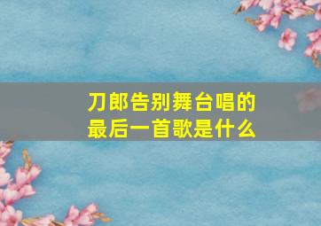 刀郎告别舞台唱的最后一首歌是什么