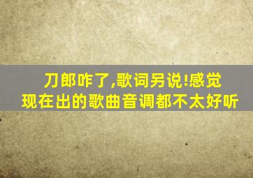 刀郎咋了,歌词另说!感觉现在出的歌曲音调都不太好听