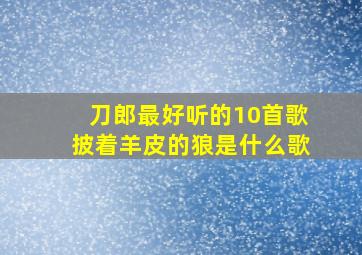 刀郎最好听的10首歌披着羊皮的狼是什么歌