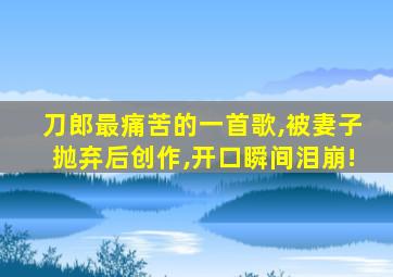 刀郎最痛苦的一首歌,被妻子抛弃后创作,开口瞬间泪崩!