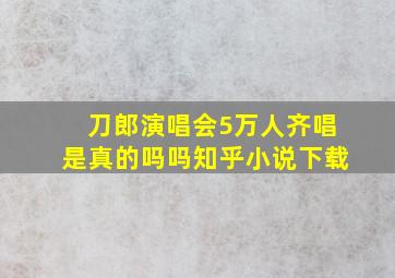 刀郎演唱会5万人齐唱是真的吗吗知乎小说下载