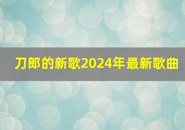 刀郎的新歌2024年最新歌曲