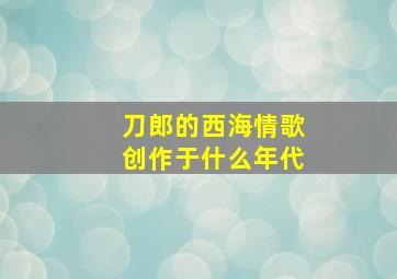 刀郎的西海情歌创作于什么年代