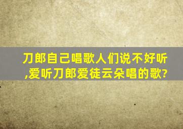 刀郎自己唱歌人们说不好听,爱听刀郎爱徒云朵唱的歌?