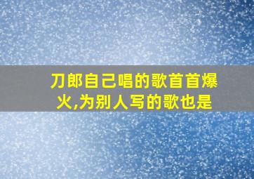 刀郎自己唱的歌首首爆火,为别人写的歌也是