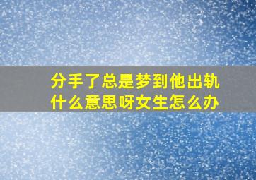 分手了总是梦到他出轨什么意思呀女生怎么办