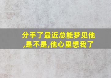 分手了最近总能梦见他,是不是,他心里想我了