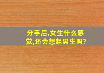 分手后,女生什么感觉,还会想起男生吗?