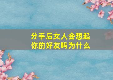 分手后女人会想起你的好友吗为什么