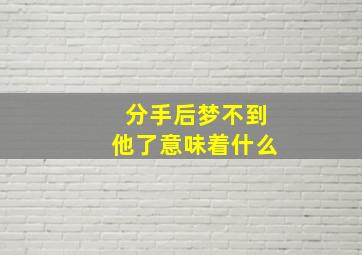 分手后梦不到他了意味着什么