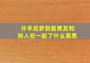 分手后梦到前男友和别人在一起了什么意思