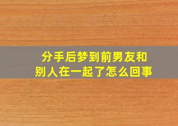 分手后梦到前男友和别人在一起了怎么回事