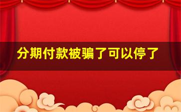 分期付款被骗了可以停了