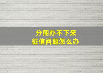 分期办不下来征信问题怎么办